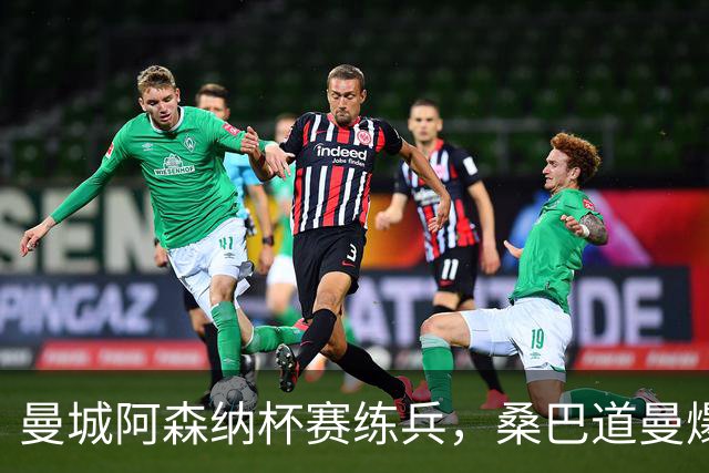 曼城阿森纳杯赛练兵，桑巴道曼爆发彰显豪门厚度